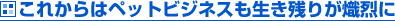 これからはペットビジネスも生き残りが熾烈に